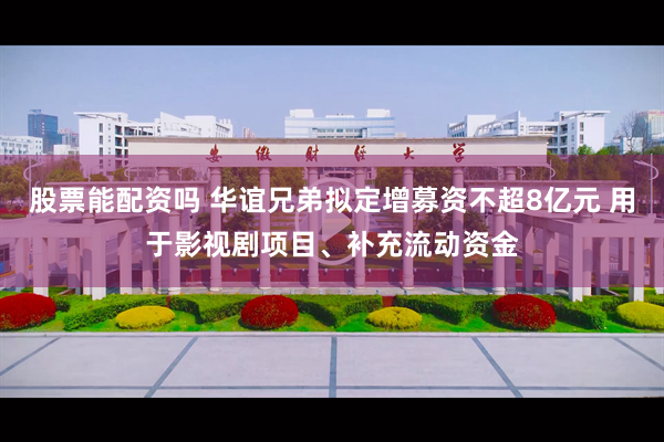 股票能配资吗 华谊兄弟拟定增募资不超8亿元 用于影视剧项目、补充流动资金