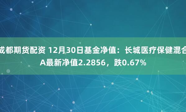 成都期货配资 12月30日基金净值：长城医疗保健混合A最新净值2.2856，跌0.67%