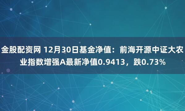 金股配资网 12月30日基金净值：前海开源中证大农业指数增强A最新净值0.9413，跌0.73%