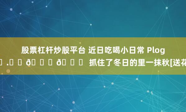 股票杠杆炒股平台 近日吃喝小日常 Plog◔.̮◔🌊🌊 抓住了冬日的里一抹秋[送花