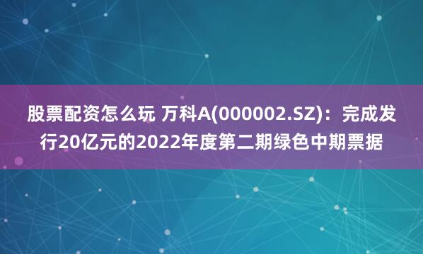 股票配资怎么玩 万科A(000002.SZ)：完成发行20亿元的2022年度第二期绿色中期票据