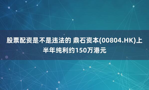 股票配资是不是违法的 鼎石资本(00804.HK)上半年纯利约150万港元