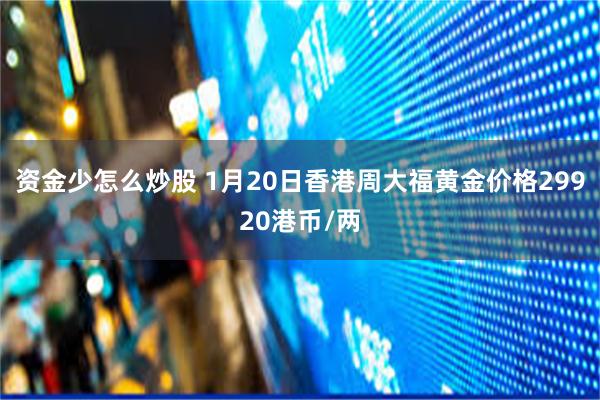 资金少怎么炒股 1月20日香港周大福黄金价格29920港币/两