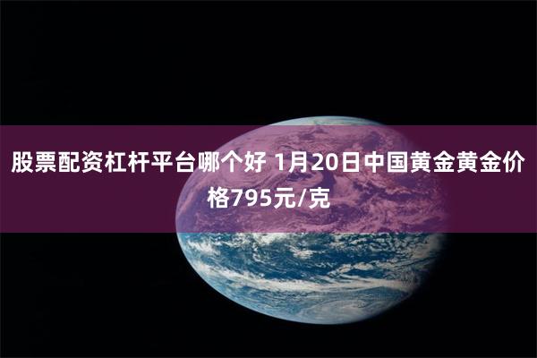 股票配资杠杆平台哪个好 1月20日中国黄金黄金价格795元/克