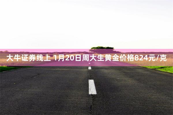 大牛证券线上 1月20日周大生黄金价格824元/克