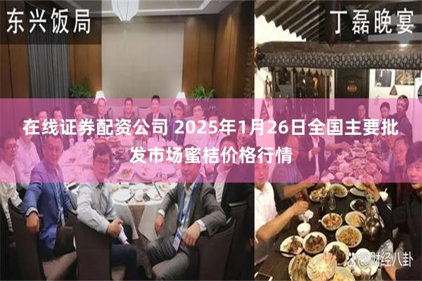 在线证券配资公司 2025年1月26日全国主要批发市场蜜桔价格行情