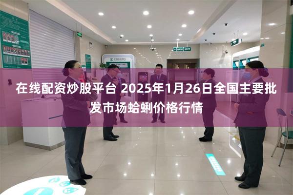 在线配资炒股平台 2025年1月26日全国主要批发市场蛤蜊价格行情