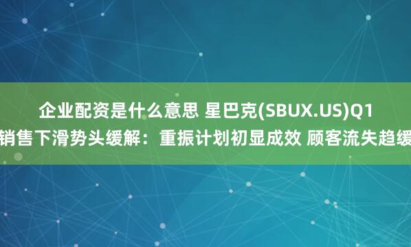 企业配资是什么意思 星巴克(SBUX.US)Q1销售下滑势头缓解：重振计划初显成效 顾客流失趋缓