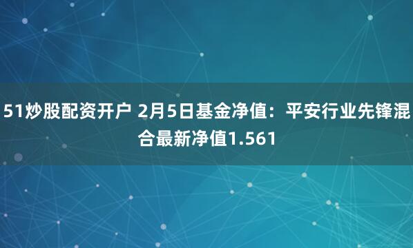 51炒股配资开户 2月5日基金净值：平安行业先锋混合最新净值1.561