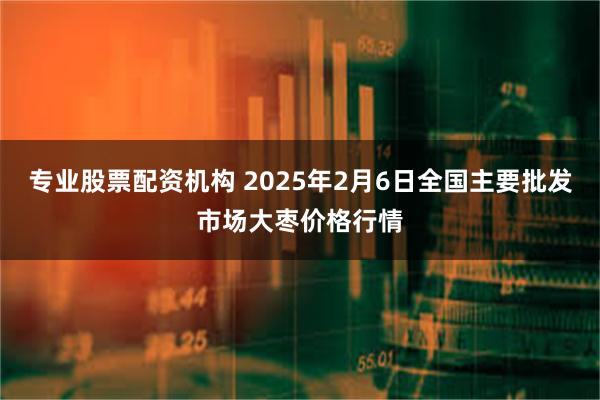 专业股票配资机构 2025年2月6日全国主要批发市场大枣价格行情