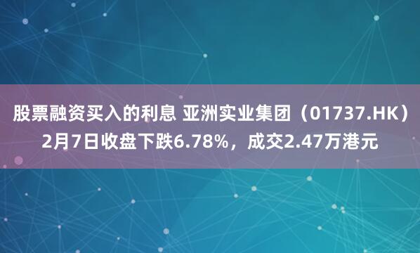 股票融资买入的利息 亚洲实业集团（01737.HK）2月7日收盘下跌6.78%，成交2.47万港元