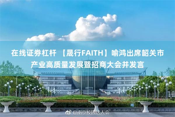 在线证劵杠杆 【晟行FAITH】喻鸿出席韶关市产业高质量发展暨招商大会并发言