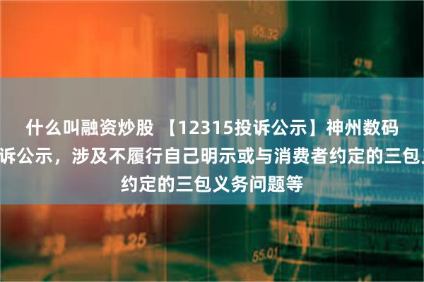 什么叫融资炒股 【12315投诉公示】神州数码新增2件投诉公示，涉及不履行自己明示或与消费者约定的三包义务问题等