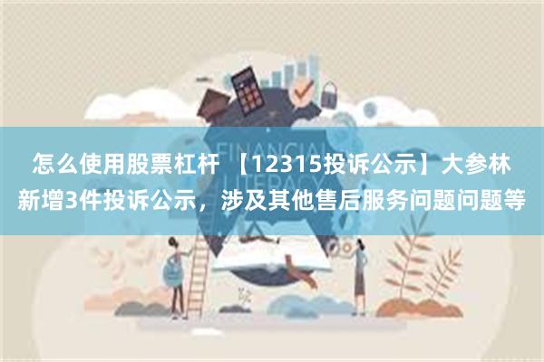 怎么使用股票杠杆 【12315投诉公示】大参林新增3件投诉公示，涉及其他售后服务问题问题等