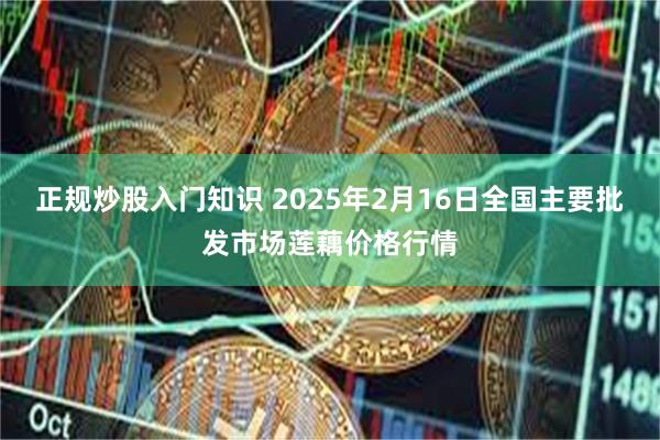 正规炒股入门知识 2025年2月16日全国主要批发市场莲藕价格行情