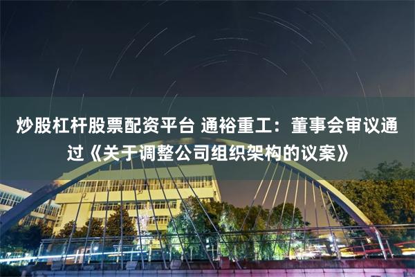 炒股杠杆股票配资平台 通裕重工：董事会审议通过《关于调整公司组织架构的议案》