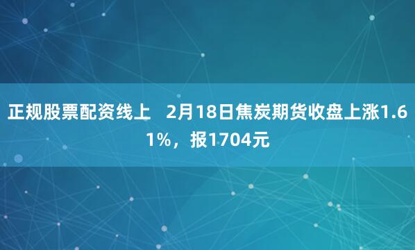 正规股票配资线上   2月18日焦炭期货收盘上涨1.61%，报1704元