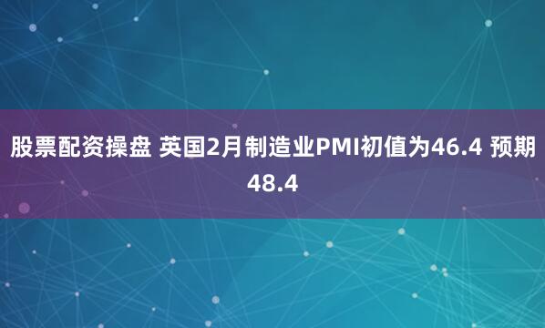 股票配资操盘 英国2月制造业PMI初值为46.4 预期48.4