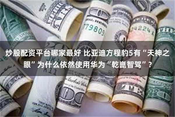 炒股配资平台哪家最好 比亚迪方程豹5有“天神之眼”为什么依然使用华为“乾崑智驾”？