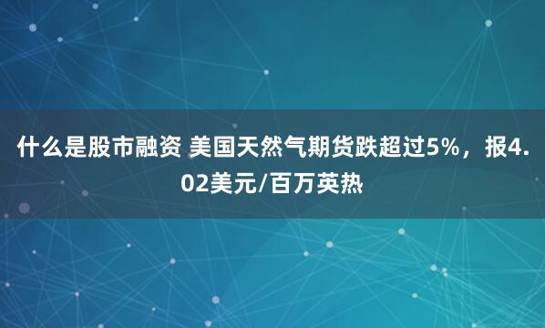 什么是股市融资 美国天然气期货跌超过5%，报4.02美元/百万英热