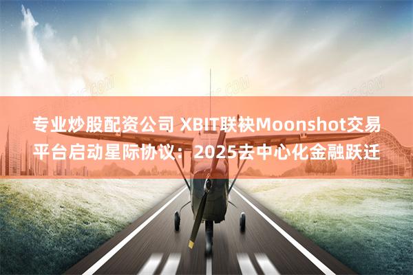 专业炒股配资公司 XBIT联袂Moonshot交易平台启动星际协议：2025去中心化金融跃迁