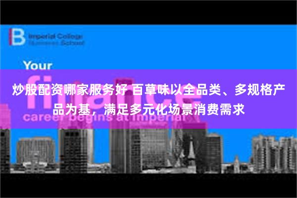 炒股配资哪家服务好 百草味以全品类、多规格产品为基，满足多元化场景消费需求