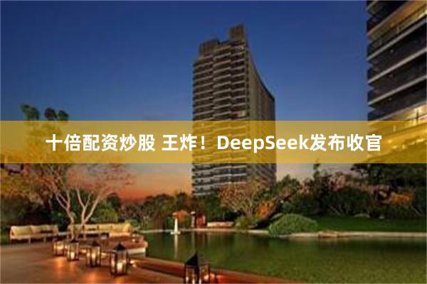 十倍配资炒股 王炸！DeepSeek发布收官