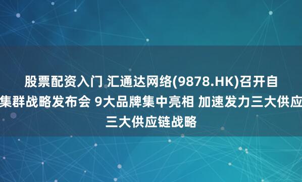 股票配资入门 汇通达网络(9878.HK)召开自有品牌集群战略发布会 9大品牌集中亮相 加速发力三大供应链战略