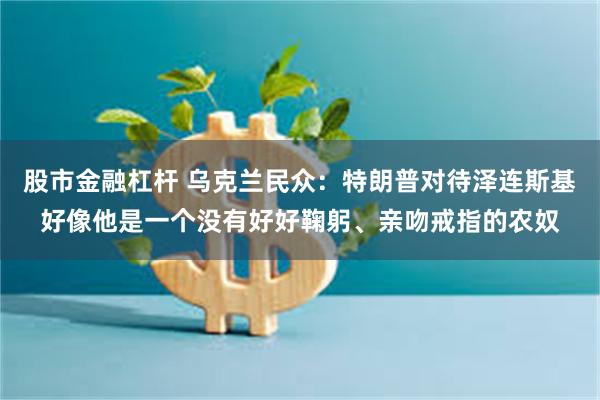 股市金融杠杆 乌克兰民众：特朗普对待泽连斯基好像他是一个没有好好鞠躬、亲吻戒指的农奴