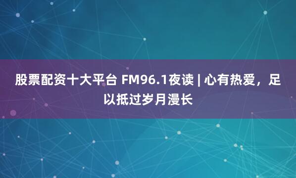 股票配资十大平台 FM96.1夜读 | 心有热爱，足以抵过岁月漫长