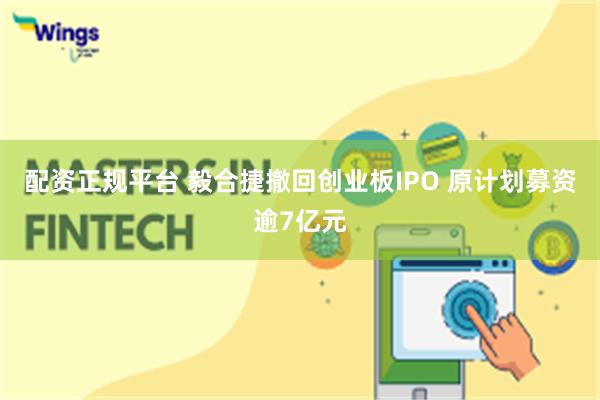 配资正规平台 毅合捷撤回创业板IPO 原计划募资逾7亿元