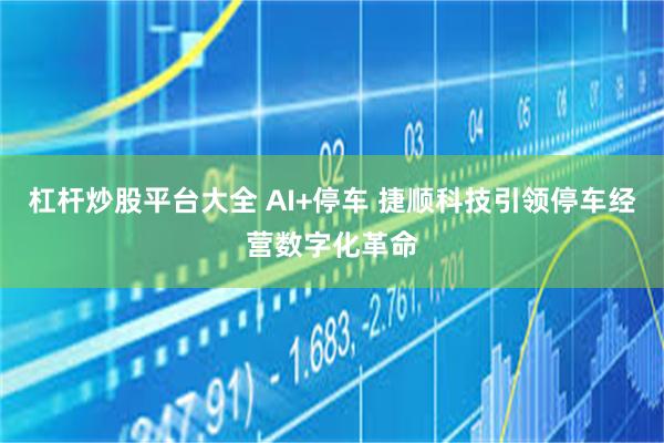 杠杆炒股平台大全 AI+停车 捷顺科技引领停车经营数字化革命