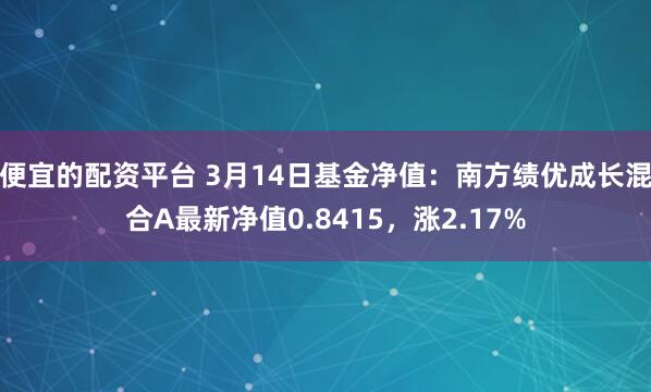 便宜的配资平台 3月14日基金净值：南方绩优成长混合A最新净值0.8415，涨2.17%