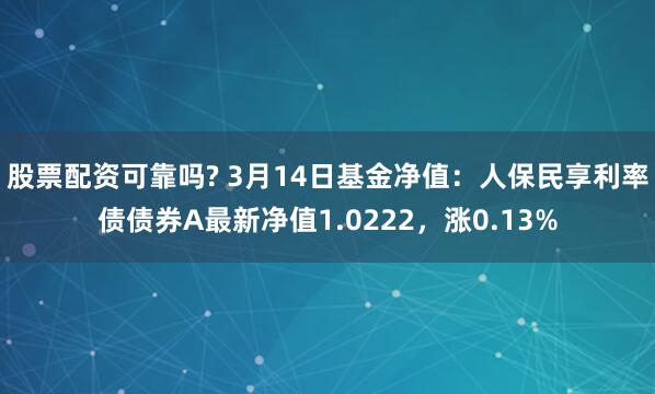 股票配资可靠吗? 3月14日基金净值：人保民享利率债债券A最新净值1.0222，涨0.13%